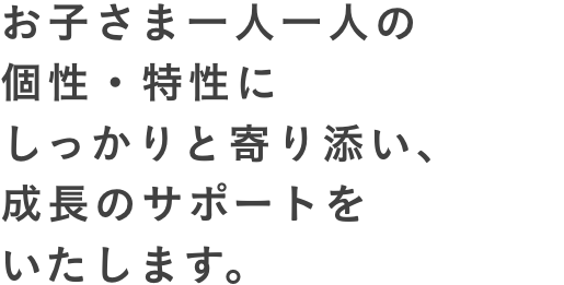 お子さま一人一人の個性・特性にしっかりと寄り添い、成長のサポートをいたします。